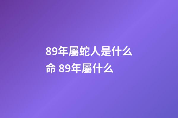 89年屬蛇人是什么命 89年屬什么-第1張-觀點(diǎn)-玄機(jī)派